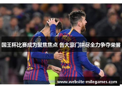 国王杯比赛成为聚焦焦点 各大豪门拼尽全力争夺荣誉