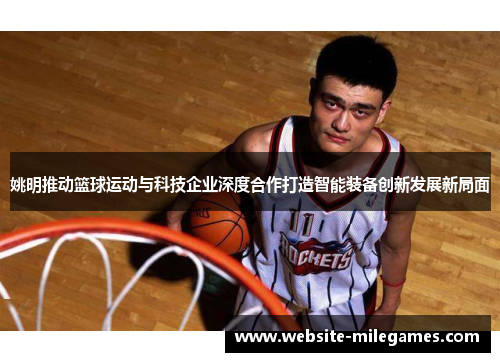 姚明推动篮球运动与科技企业深度合作打造智能装备创新发展新局面