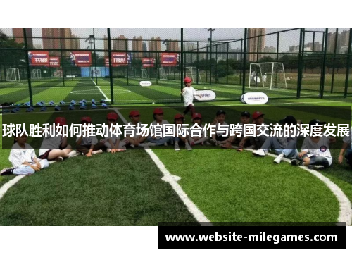 球队胜利如何推动体育场馆国际合作与跨国交流的深度发展