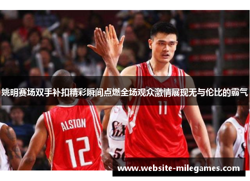 姚明赛场双手补扣精彩瞬间点燃全场观众激情展现无与伦比的霸气