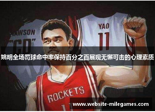 姚明全场罚球命中率保持百分之百展现无懈可击的心理素质