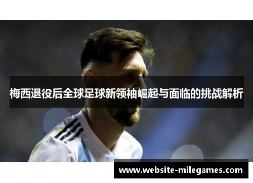 梅西退役后全球足球新领袖崛起与面临的挑战解析 梅西退役后全球足球新领袖崛起与面临的挑战解析