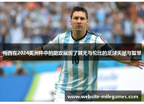 梅西在2024美洲杯中的助攻展现了其无与伦比的足球天赋与智慧