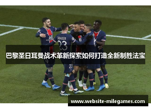 巴黎圣日耳曼战术革新探索如何打造全新制胜法宝