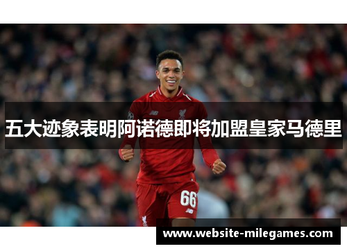五大迹象表明阿诺德即将加盟皇家马德里