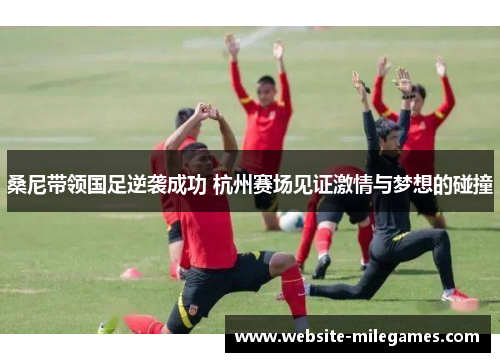 桑尼带领国足逆袭成功 杭州赛场见证激情与梦想的碰撞
