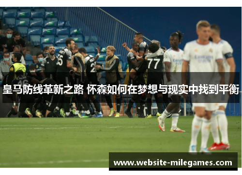 皇马防线革新之路 怀森如何在梦想与现实中找到平衡