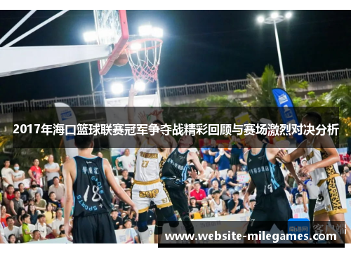 2017年海口篮球联赛冠军争夺战精彩回顾与赛场激烈对决分析 2017年海口篮球联赛冠军争夺战精彩回顾与赛场激烈对决分析