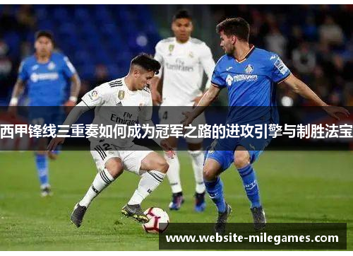 西甲锋线三重奏如何成为冠军之路的进攻引擎与制胜法宝