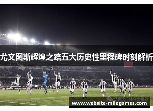 尤文图斯辉煌之路五大历史性里程碑时刻解析