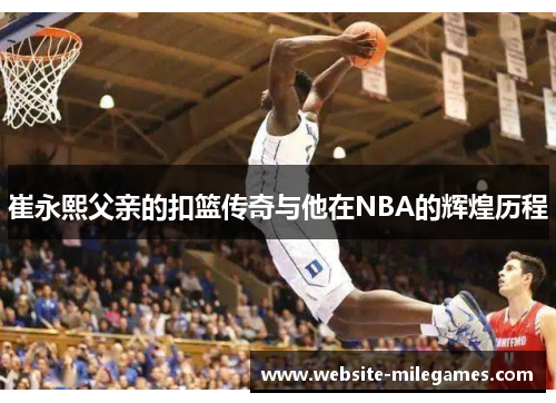 崔永熙父亲的扣篮传奇与他在NBA的辉煌历程