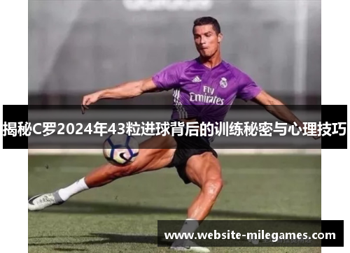 揭秘C罗2024年43粒进球背后的训练秘密与心理技巧