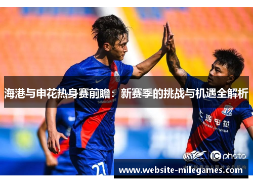 海港与申花热身赛前瞻：新赛季的挑战与机遇全解析
