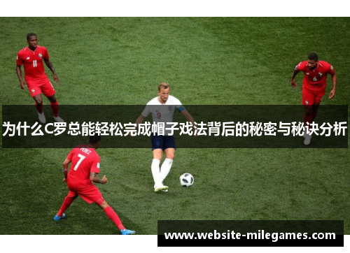 为什么C罗总能轻松完成帽子戏法背后的秘密与秘诀分析