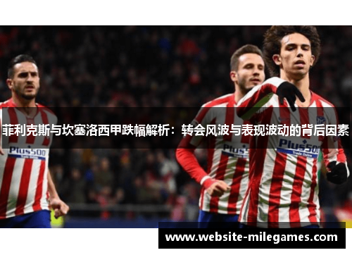 菲利克斯与坎塞洛西甲跌幅解析:转会风波与表现波动的背后因素 菲利克斯与坎塞洛西甲跌幅解析:转会风波与表现波动的背后因素