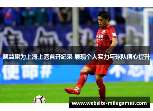 蔡慧康为上海上港首开纪录 展现个人实力与球队信心提升 蔡慧康为上海上港首开纪录 展现个人实力与球队信心提升