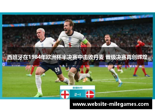 西班牙在1984年欧洲杯半决赛中击败丹麦 晋级决赛再创辉煌