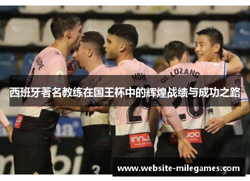 西班牙著名教练在国王杯中的辉煌战绩与成功之路 西班牙著名教练在国王杯中的辉煌战绩与成功之路