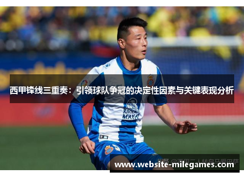 西甲锋线三重奏:引领球队争冠的决定性因素与关键表现分析 西甲锋线三重奏:引领球队争冠的决定性因素与关键表现分析