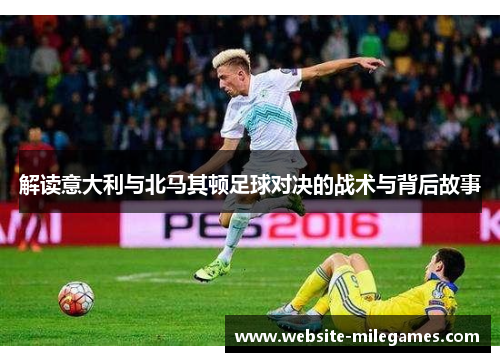 解读意大利与北马其顿足球对决的战术与背后故事