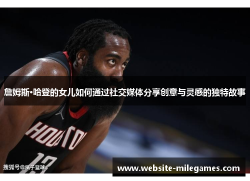 詹姆斯·哈登的女儿如何通过社交媒体分享创意与灵感的独特故事 詹姆斯·哈登的女儿如何通过社交媒体分享创意与灵感的独特故事