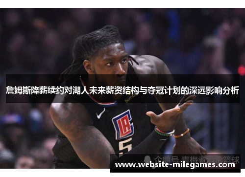 詹姆斯降薪续约对湖人未来薪资结构与夺冠计划的深远影响分析 詹姆斯降薪续约对湖人未来薪资结构与夺冠计划的深远影响分析