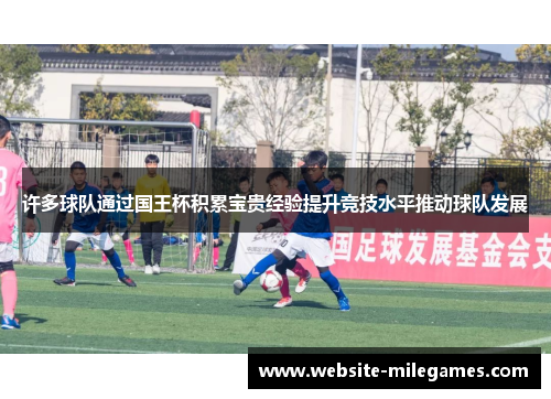 许多球队通过国王杯积累宝贵经验提升竞技水平推动球队发展 许多球队通过国王杯积累宝贵经验提升竞技水平推动球队发展