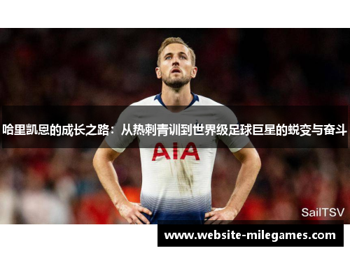哈里凯恩的成长之路：从热刺青训到世界级足球巨星的蜕变与奋斗