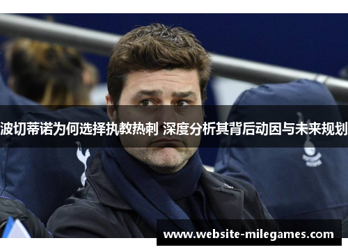 波切蒂诺为何选择执教热刺 深度分析其背后动因与未来规划 波切蒂诺为何选择执教热刺 深度分析其背后动因与未来规划